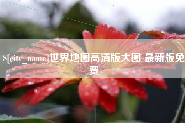 漳州世界地图高清版大图 最新版免费