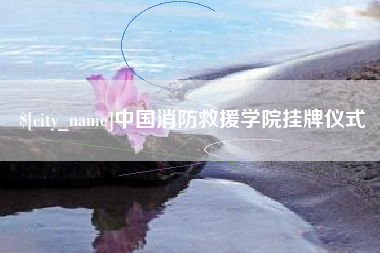 漳州中国消防救援学院挂牌仪式