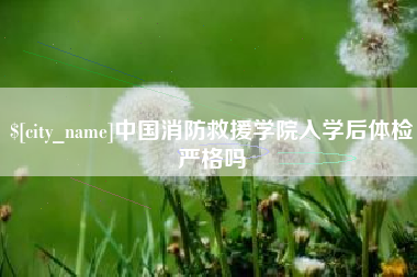 漳州中国消防救援学院入学后体检严格吗