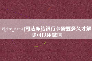 漳州司法冻结银行卡需要多久才解除可以用微信