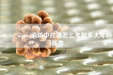 漳州消防中控证怎么考取多大年龄能考